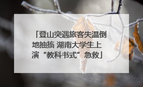 登山突遇旅客失温倒地抽搐 湖南大学生上演“教科书式”急救