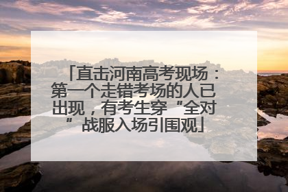 直击河南高考现场：第一个走错考场的人已出现，有考生穿“全对”战服入场引围观