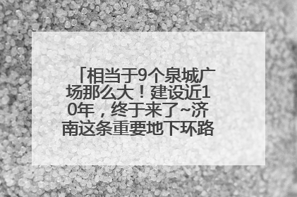 相当于9个泉城广场那么大！建设近10年，终于来了~济南这条重要地下环路将开始试运行→