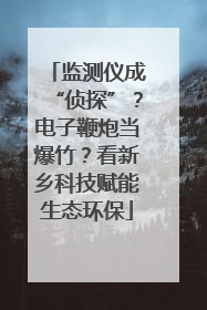 监测仪成“侦探”？电子鞭炮当爆竹？看新乡科技赋能生态环保