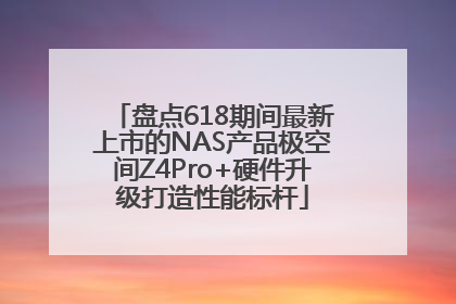 盘点618期间最新上市的NAS产品极空间Z4Pro+硬件升级打造性能标杆