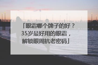 眼霜哪个牌子的好？35岁最好用的眼霜，解锁眼周抗老密码