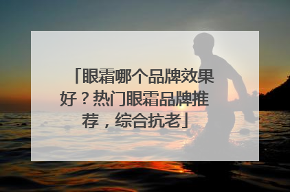 眼霜哪个品牌效果好？热门眼霜品牌推荐，综合抗老