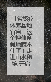 省级疗休养基地官宣｜这个神仙度假地藏不住了！走进山水秘境 开启一场野奢度假之旅！