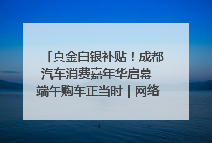 真金白银补贴！成都汽车消费嘉年华启幕 端午购车正当时｜网络中国节·端午