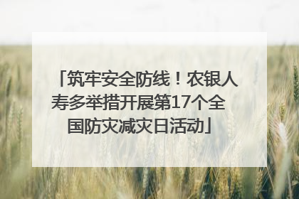 筑牢安全防线！农银人寿多举措开展第17个全国防灾减灾日活动