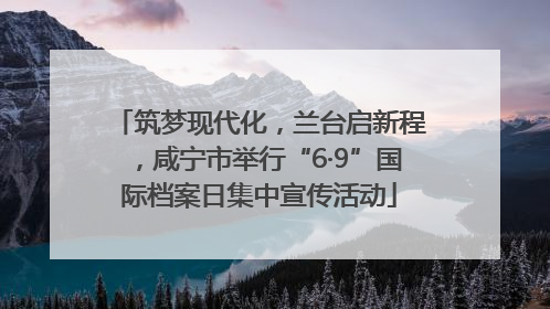 筑梦现代化，兰台启新程，咸宁市举行“6·9”国际档案日集中宣传活动