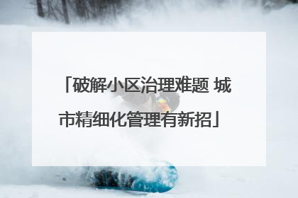破解小区治理难题 城市精细化管理有新招