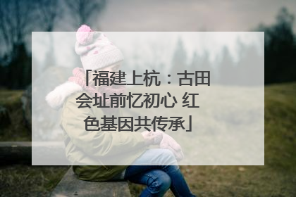福建上杭：古田会址前忆初心 红色基因共传承