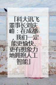 科大讯飞董事长刘庆峰：在成都，我们一定能更愉快、更有想象力地拥抱人工智能