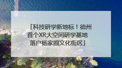 科技研学新地标！德州首个XR大空间研学基地落户杨家圈文化街区