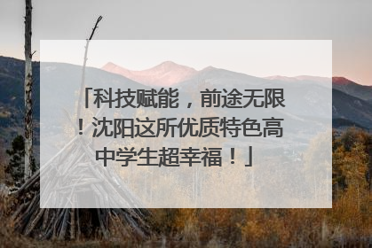 科技赋能，前途无限！沈阳这所优质特色高中学生超幸福！