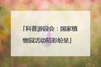 科普游园会：国家植物园活动精彩纷呈