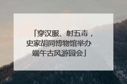 穿汉服、射五毒，史家胡同博物馆举办端午古风游园会