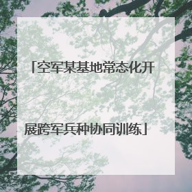 空军某基地常态化开展跨军兵种协同训练