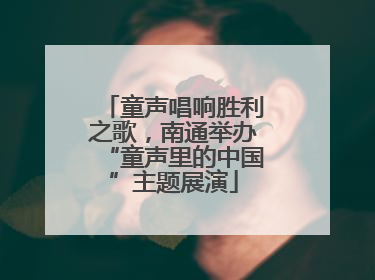 童声唱响胜利之歌，南通举办“童声里的中国”主题展演