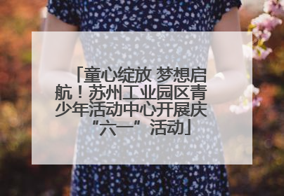 童心绽放 梦想启航！苏州工业园区青少年活动中心开展庆“六一”活动