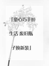童心巧手扮生活 废旧瓶子换新装