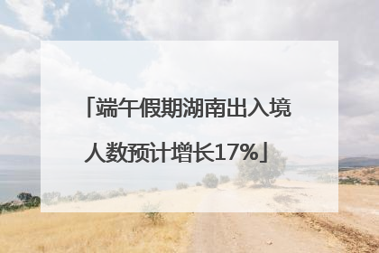 端午假期湖南出入境人数预计增长17%