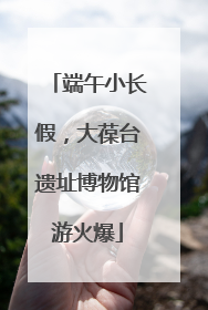 端午小长假，大葆台遗址博物馆游火爆