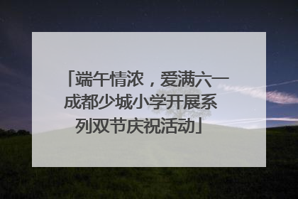 端午情浓，爱满六一 成都少城小学开展系列双节庆祝活动