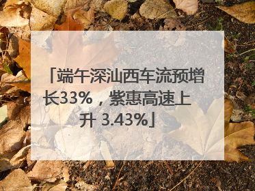 端午深汕西车流预增长33%，紫惠高速上升 3.43%