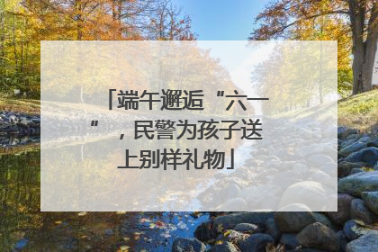 端午邂逅“六一”，民警为孩子送上别样礼物