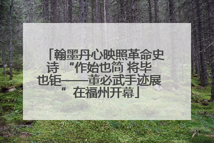翰墨丹心映照革命史诗 “作始也简 将毕也钜——董必武手迹展”在福州开幕