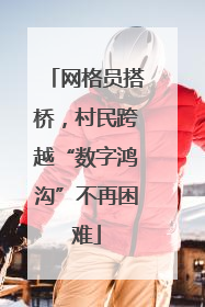 网格员搭桥，村民跨越“数字鸿沟”不再困难