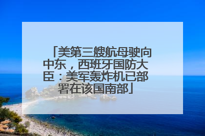 美第三艘航母驶向中东，西班牙国防大臣：美军轰炸机已部署在该国南部