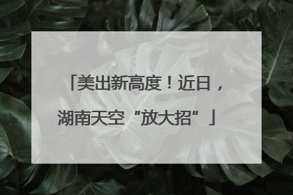 美出新高度！近日，湖南天空“放大招”