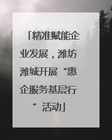 精准赋能企业发展，潍坊潍城开展“惠企服务基层行”活动