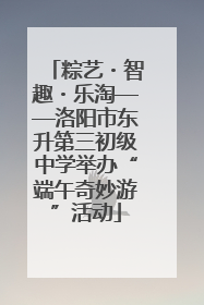 粽艺・智趣・乐淘——洛阳市东升第三初级中学举办“端午奇妙游”活动