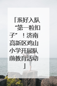 系好入队“第一粒扣子”！济南高新区鸡山小学开展队前教育活动
