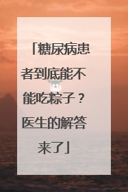 糖尿病患者到底能不能吃粽子？医生的解答来了