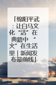 绵阳平武：让白马文化“活”在典籍中 “火”在生活里｜新闻发布最前线