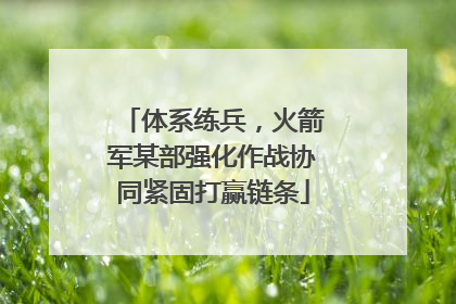 体系练兵，火箭军某部强化作战协同紧固打赢链条