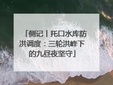 侧记丨托口水库防洪调度：三轮洪峰下的九昼夜坚守