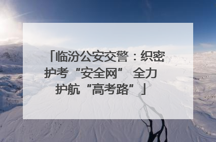 临汾公安交警：织密护考“安全网” 全力护航“高考路”