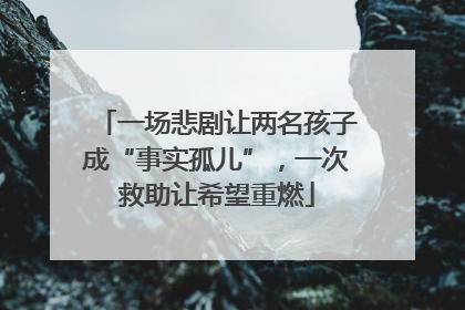 一场悲剧让两名孩子成“事实孤儿”，一次救助让希望重燃
