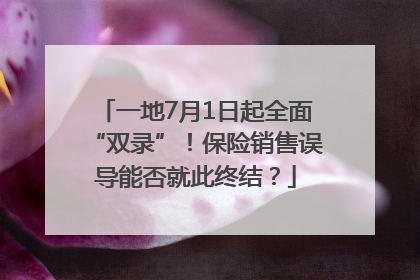 一地7月1日起全面“双录”！保险销售误导能否就此终结？