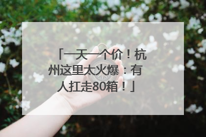 一天一个价！杭州这里太火爆：有人扛走80箱！