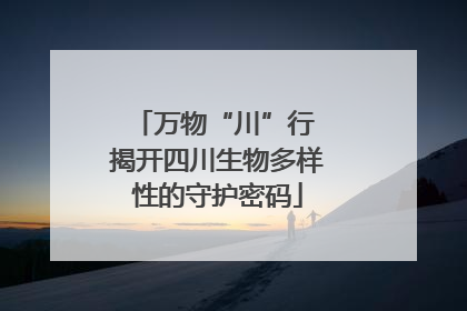 万物“川”行 揭开四川生物多样性的守护密码