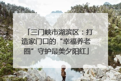三门峡市湖滨区：打造家门口的“幸福养老圈”守护最美夕阳红
