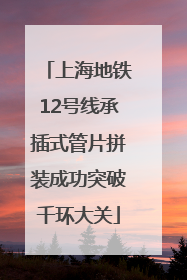 上海地铁12号线承插式管片拼装成功突破千环大关