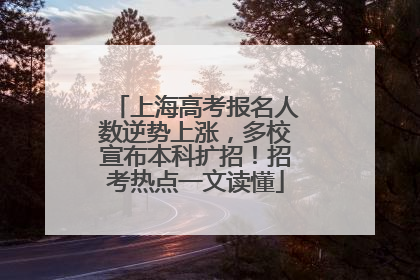 上海高考报名人数逆势上涨，多校宣布本科扩招！招考热点一文读懂
