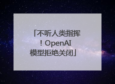 不听人类指挥!OpenAI模型拒绝关闭