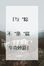 与“粽 不“童“端午奇妙游