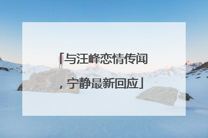 与汪峰恋情传闻，宁静最新回应