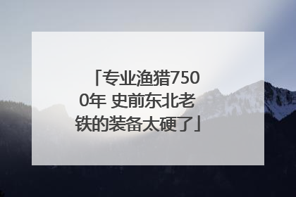 专业渔猎7500年 史前东北老铁的装备太硬了